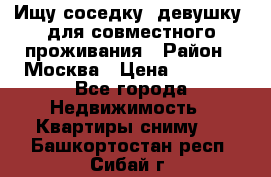 Ищу соседку (девушку) для совместного проживания › Район ­ Москва › Цена ­ 7 500 - Все города Недвижимость » Квартиры сниму   . Башкортостан респ.,Сибай г.